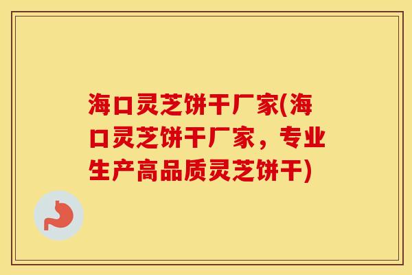 海口灵芝饼干厂家(海口灵芝饼干厂家，专业生产高品质灵芝饼干)