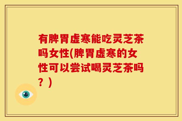 有脾胃虚寒能吃灵芝茶吗女性(脾胃虚寒的女性可以尝试喝灵芝茶吗？)