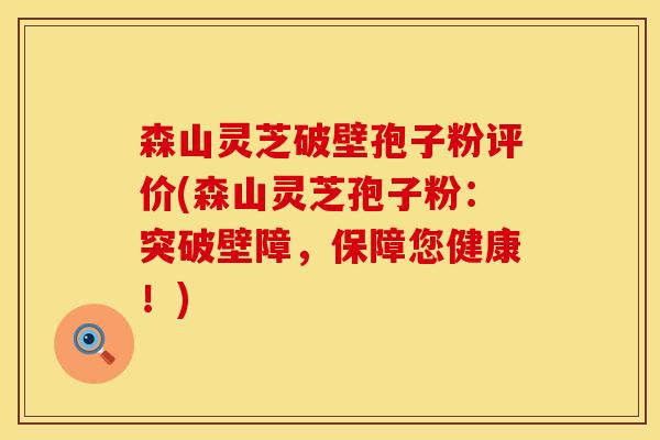 森山灵芝破壁孢子粉评价(森山灵芝孢子粉：突破壁障，保障您健康！)