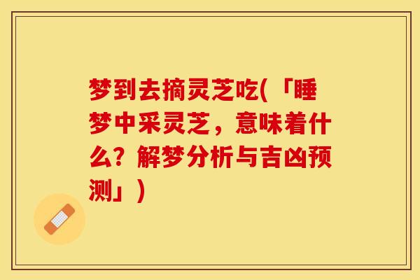 梦到去摘灵芝吃(「睡梦中采灵芝，意味着什么？解梦分析与吉凶预测」)