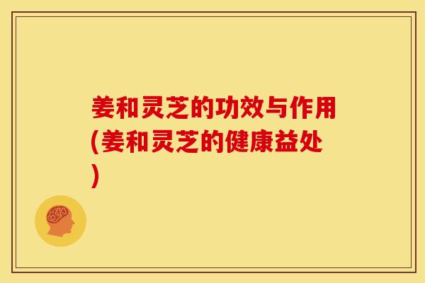 姜和灵芝的功效与作用(姜和灵芝的健康益处)