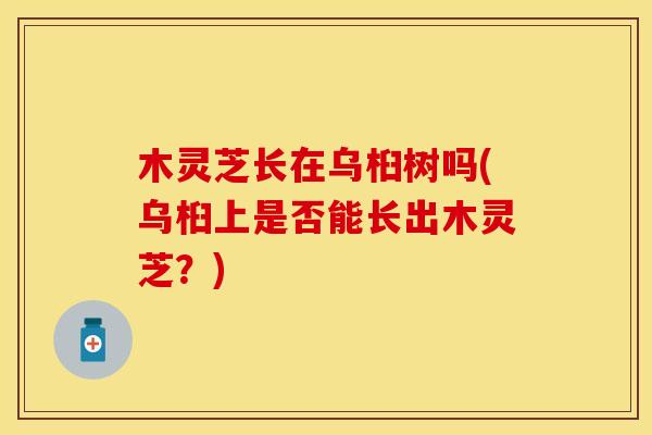 木灵芝长在乌桕树吗(乌桕上是否能长出木灵芝？)