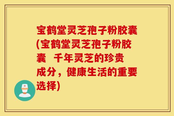 宝鹤堂灵芝孢子粉胶囊(宝鹤堂灵芝孢子粉胶囊 千年灵芝的珍贵成分,健康生活的重要选择) 宝鹤堂灵芝孢子粉胶囊(宝鹤堂灵芝孢子粉胶囊 千年灵芝的珍贵成分,健康生活的重要选择)