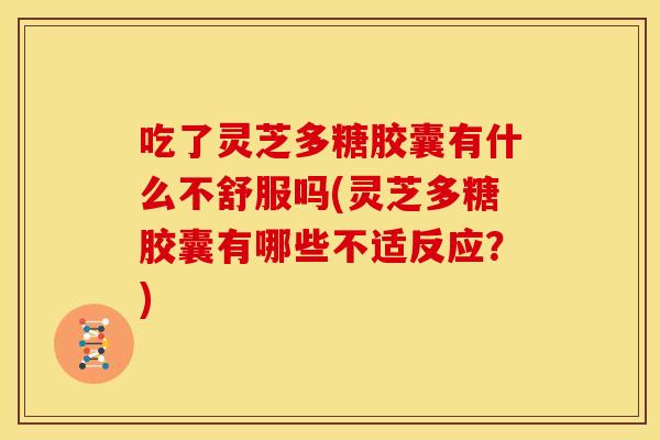 吃了灵芝多糖胶囊有什么不舒服吗(灵芝多糖胶囊有哪些不适反应？)