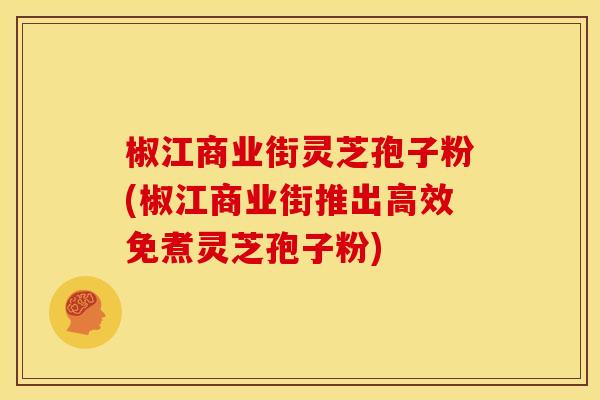 椒江商业街灵芝孢子粉(椒江商业街推出高效免煮灵芝孢子粉)