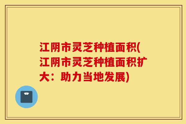 江阴市灵芝种植面积(江阴市灵芝种植面积扩大:助力当地发展) 江阴市灵芝种植面积(江阴市灵芝种植面积扩大:助力当地发展)