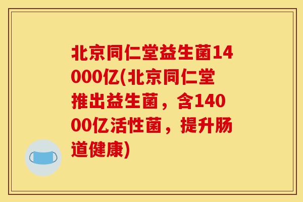 北京同仁堂益生菌14000亿(北京同仁堂推出益生菌，含14000亿活性菌，提升肠道健康)