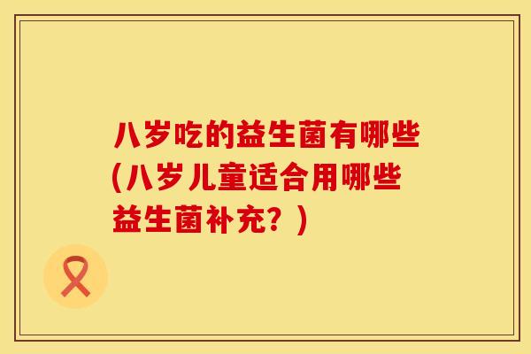 八岁吃的益生菌有哪些(八岁儿童适合用哪些益生菌补充？)