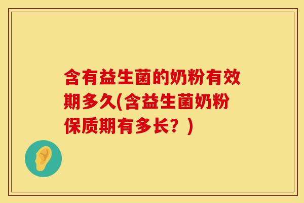 含有益生菌的奶粉有效期多久(含益生菌奶粉保质期有多长？)