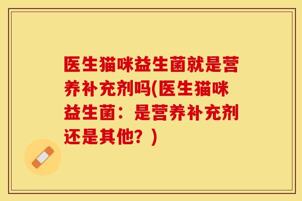 医生猫咪益生菌就是营养补充剂吗(医生猫咪益生菌：是营养补充剂还是其他？)