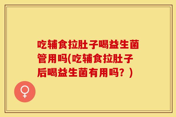 吃辅食拉肚子喝益生菌管用吗(吃辅食拉肚子后喝益生菌有用吗？)