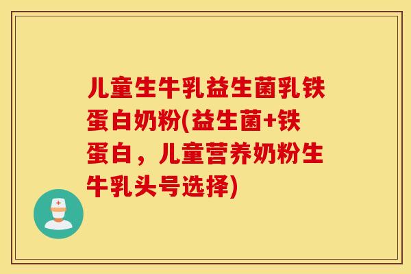 儿童生牛乳益生菌乳铁蛋白奶粉(益生菌+铁蛋白，儿童营养奶粉生牛乳头号选择)