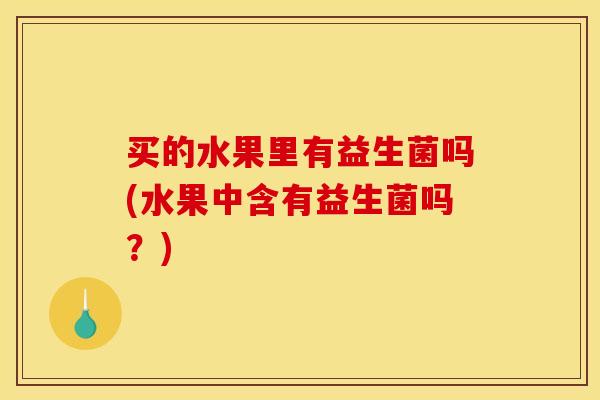 买的水果里有益生菌吗(水果中含有益生菌吗？)