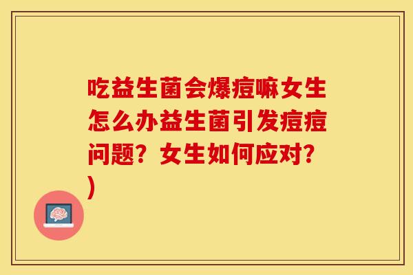 吃益生菌会爆痘嘛女生怎么办益生菌引发痘痘问题?女生如何应对?) 吃益生菌会爆痘嘛女生怎么办益生菌引发痘痘问题?女生如何应对?)