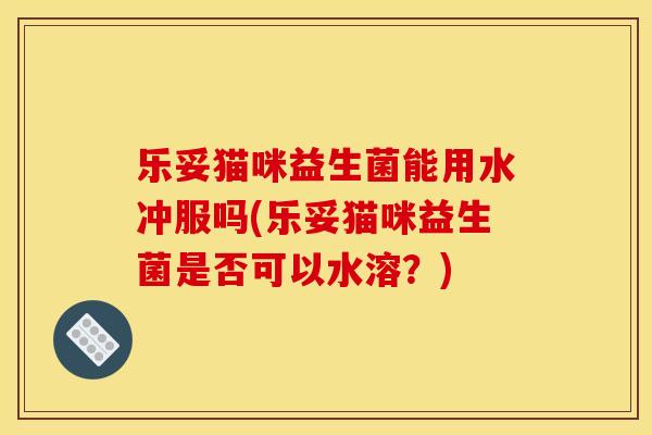 乐妥猫咪益生菌能用水冲服吗(乐妥猫咪益生菌是否可以水溶？)