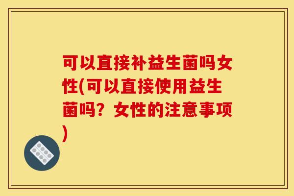 可以直接补益生菌吗女性(可以直接使用益生菌吗?女性的注意事项) 可以直接补益生菌吗女性(可以直接使用益生菌吗?女性的注意事项)