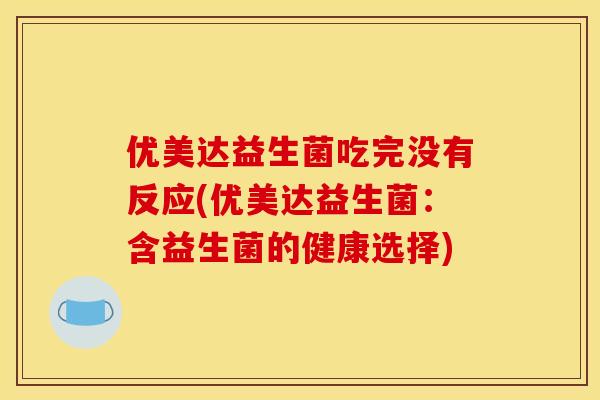 优美达益生菌吃完没有反应(优美达益生菌:含益生菌的健康选择) 优美达益生菌吃完没有反应(优美达益生菌:含益生菌的健康选择)