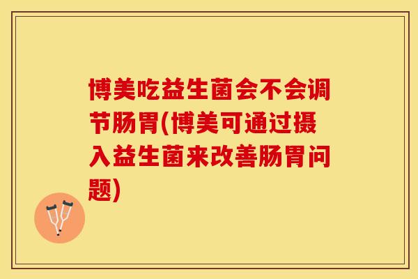 博美吃益生菌会不会调节肠胃(博美可通过摄入益生菌来改善肠胃问题) 博美吃益生菌会不会调节肠胃(博美可通过摄入益生菌来改善肠胃问题)
