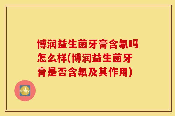 博润益生菌牙膏含氟吗怎么样(博润益生菌牙膏是否含氟及其作用) 博润益生菌牙膏含氟吗怎么样(博润益生菌牙膏是否含氟及其作用)
