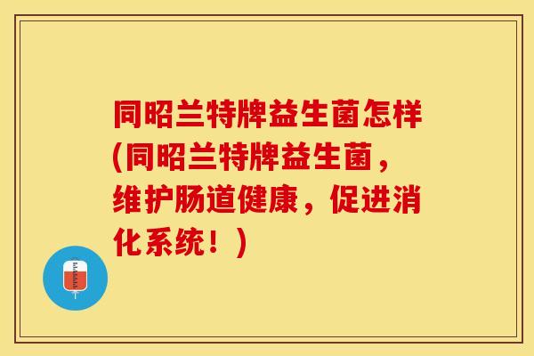 同昭兰特牌益生菌怎样(同昭兰特牌益生菌,维护肠道健康,促进消化系统!) 同昭兰特牌益生菌怎样(同昭兰特牌益生菌,维护肠道健康,促进消化系统!)