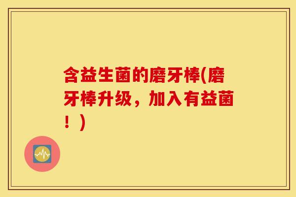 含益生菌的磨牙棒(磨牙棒升级，加入有益菌！)