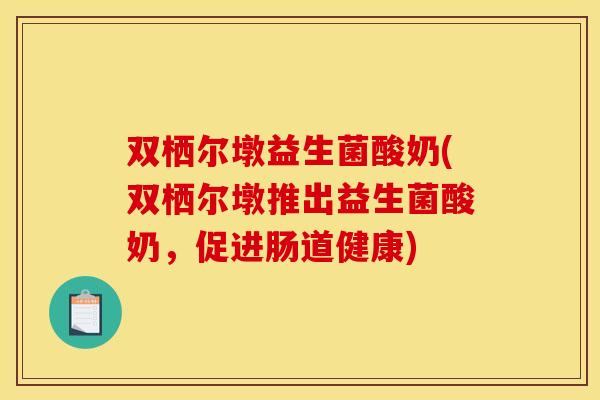 双栖尔墩益生菌酸奶(双栖尔墩推出益生菌酸奶，促进肠道健康)