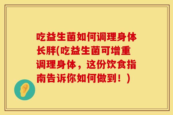 吃益生菌如何调理身体长胖(吃益生菌可增重调理身体,这份饮食指南告诉你如何做到!) 吃益生菌如何调理身体长胖(吃益生菌可增重调理身体,这份饮食指南告诉你如何做到!)
