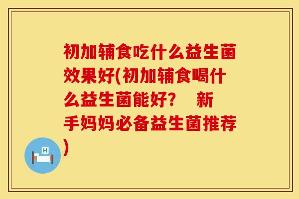 初加辅食吃什么益生菌效果好(初加辅食喝什么益生菌能好？  新手妈妈必备益生菌推荐)