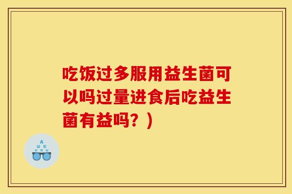 吃饭过多服用益生菌可以吗过量进食后吃益生菌有益吗?) 吃饭过多服用益生菌可以吗过量进食后吃益生菌有益吗?)