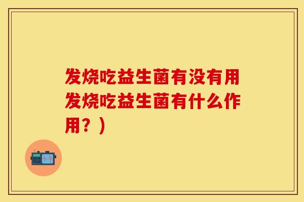 发烧吃益生菌有没有用发烧吃益生菌有什么作用？)