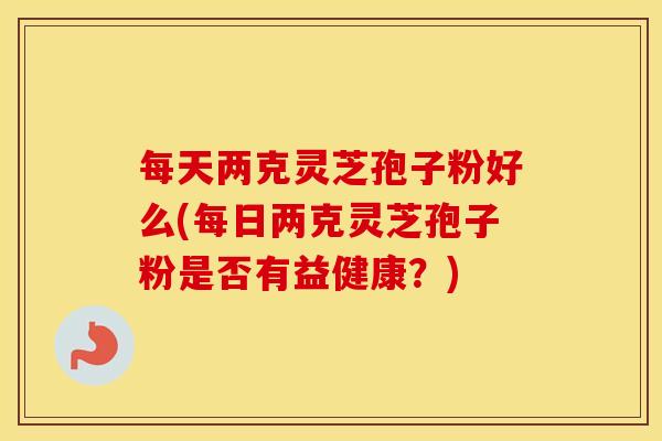 每天两克灵芝孢子粉好么(每日两克灵芝孢子粉是否有益健康？)