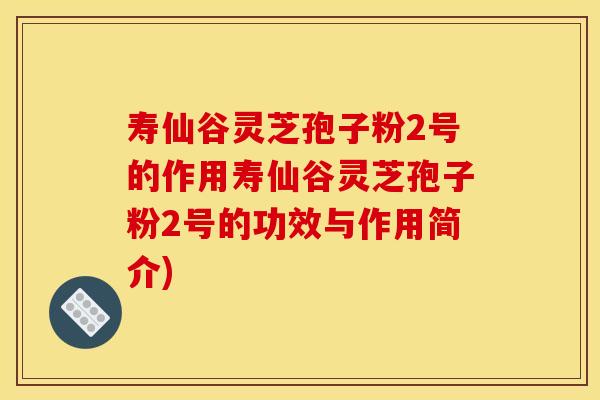 寿仙谷灵芝孢子粉2号的作用寿仙谷灵芝孢子粉2号的功效与作用简介)