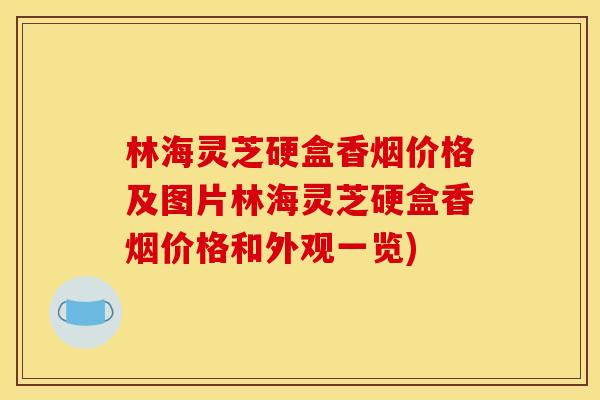 林海灵芝硬盒香烟价格及图片林海灵芝硬盒香烟价格和外观一览) 林海灵芝硬盒香烟价格及图片林海灵芝硬盒香烟价格和外观一览)