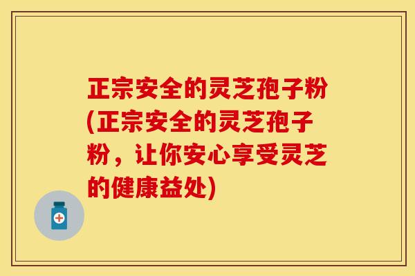 正宗安全的灵芝孢子粉(正宗安全的灵芝孢子粉，让你安心享受灵芝的健康益处)