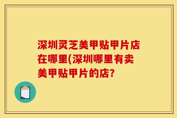 深圳灵芝美甲贴甲片店在哪里(深圳哪里有卖美甲贴甲片的店？