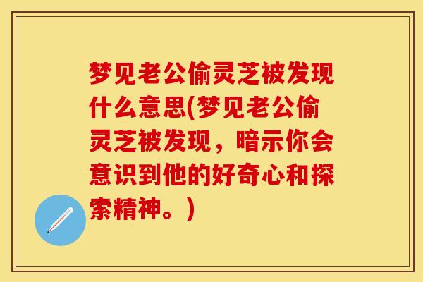 梦见老公偷灵芝被发现什么意思(梦见老公偷灵芝被发现，暗示你会意识到他的好奇心和探索精神。)