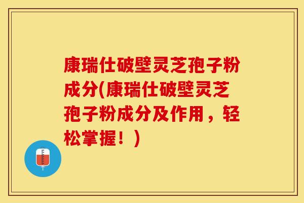 康瑞仕破壁灵芝孢子粉成分(康瑞仕破壁灵芝孢子粉成分及作用，轻松掌握！)