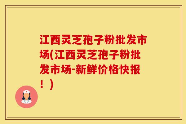 江西灵芝孢子粉批发市场(江西灵芝孢子粉批发市场-新鲜价格快报！)
