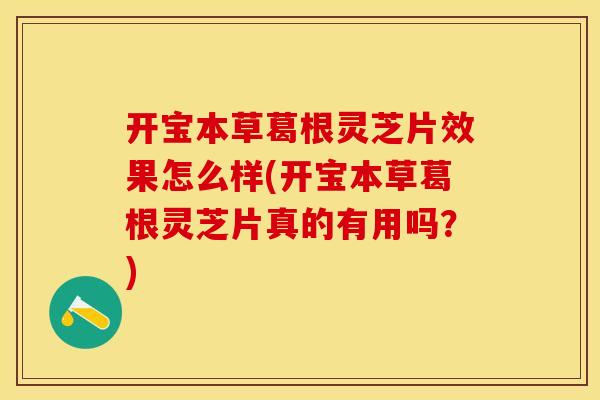 开宝本草葛根灵芝片效果怎么样(开宝本草葛根灵芝片真的有用吗？)