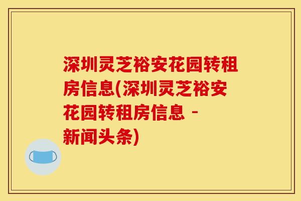 深圳灵芝裕安花园转租房信息(深圳灵芝裕安花园转租房信息 - 新闻头条)