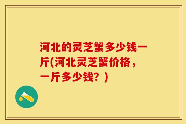 河北的灵芝蟹多少钱一斤(河北灵芝蟹价格，一斤多少钱？)