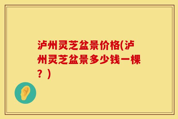 泸州灵芝盆景价格(泸州灵芝盆景多少钱一棵？)