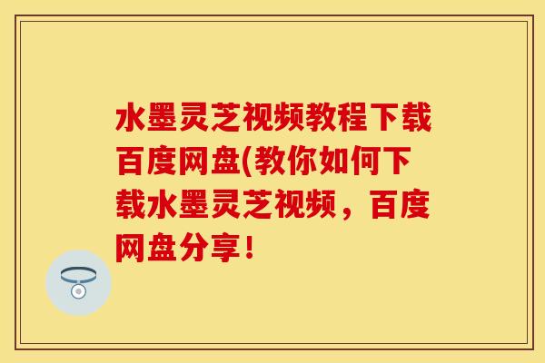 水墨灵芝视频教程下载百度网盘(教你如何下载水墨灵芝视频，百度网盘分享！