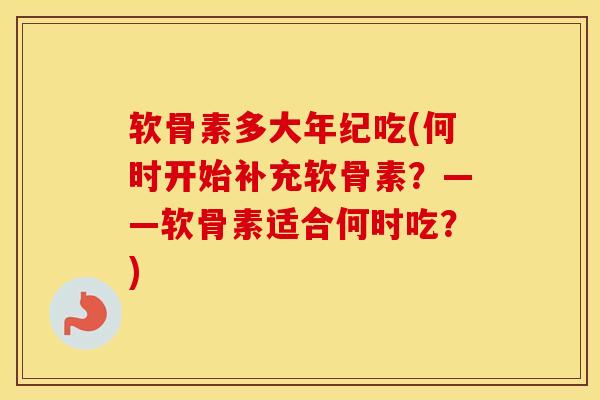 软骨素多大年纪吃(何时开始补充软骨素？——软骨素适合何时吃？)