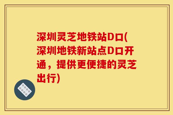 深圳灵芝地铁站D口(深圳地铁新站点D口开通,提供更便捷的灵芝出行) 深圳灵芝地铁站D口(深圳地铁新站点D口开通,提供更便捷的灵芝出行)