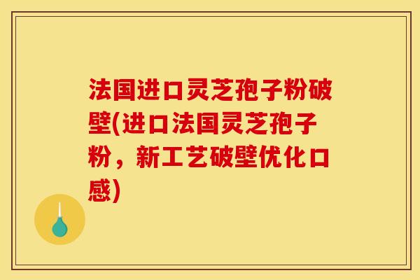 法国进口灵芝孢子粉破壁(进口法国灵芝孢子粉，新工艺破壁优化口感)