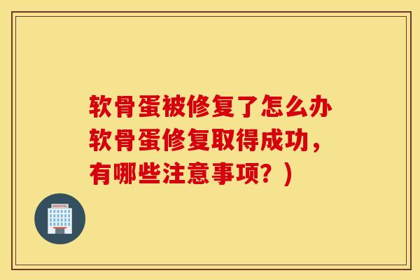 软骨蛋被修复了怎么办软骨蛋修复取得成功,有哪些注意事项?) 软骨蛋被修复了怎么办软骨蛋修复取得成功,有哪些注意事项?)