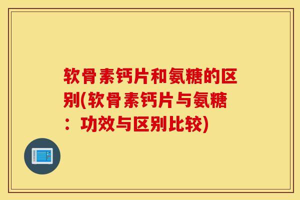 软骨素钙片和氨糖的区别(软骨素钙片与氨糖:功效与区别比较) 软骨素钙片和氨糖的区别(软骨素钙片与氨糖:功效与区别比较)
