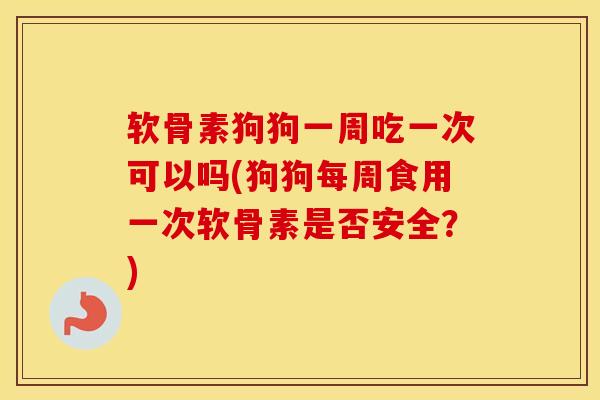 软骨素狗狗一周吃一次可以吗(狗狗每周食用一次软骨素是否安全?) 软骨素狗狗一周吃一次可以吗(狗狗每周食用一次软骨素是否安全?)