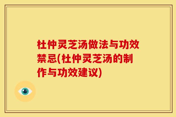 杜仲灵芝汤做法与功效禁忌(杜仲灵芝汤的制作与功效建议)